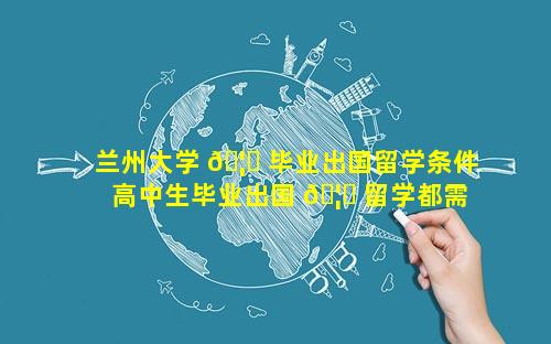 兰州大学 🦍 毕业出国留学条件 高中生毕业出国 🦆 留学都需要什么条件